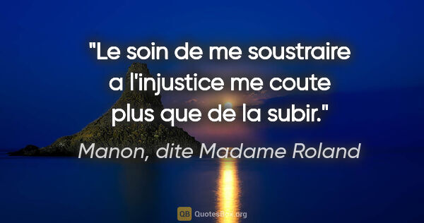 Manon, dite Madame Roland citation: "Le soin de me soustraire a l'injustice me coute plus que de la..."