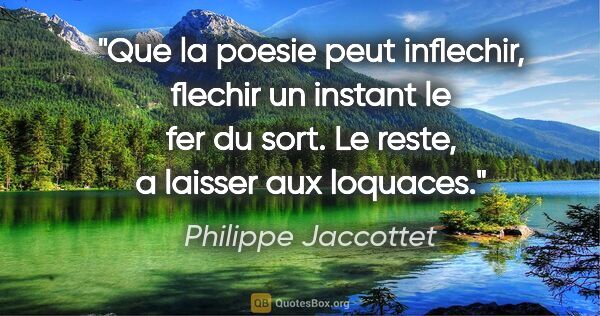 Philippe Jaccottet citation: "Que la poesie peut inflechir, flechir un instant le fer du..."