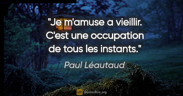 Paul Léautaud citation: "Je m'amuse a vieillir. C'est une occupation de tous les instants."