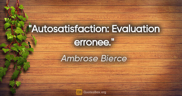 Ambrose Bierce citation: "Autosatisfaction: Evaluation erronee."
