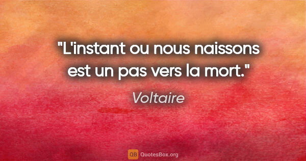 Voltaire citation: "L'instant ou nous naissons est un pas vers la mort."
