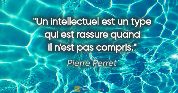 Pierre Perret citation: "Un intellectuel est un type qui est rassure quand il n'est pas..."