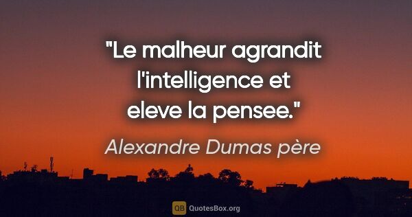 Alexandre Dumas père citation: "Le malheur agrandit l'intelligence et eleve la pensee."