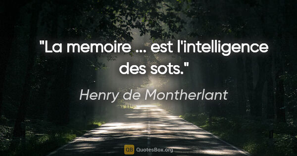 Henry de Montherlant citation: "La memoire ... est l'intelligence des sots."