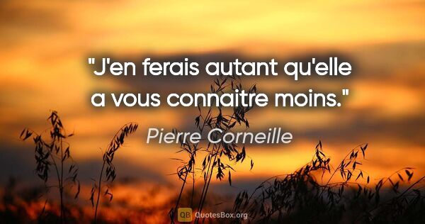 Pierre Corneille citation: "J'en ferais autant qu'elle a vous connaitre moins."