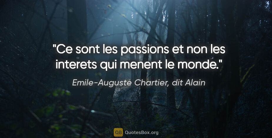 Emile-Auguste Chartier, dit Alain citation: "Ce sont les passions et non les interets qui menent le monde."