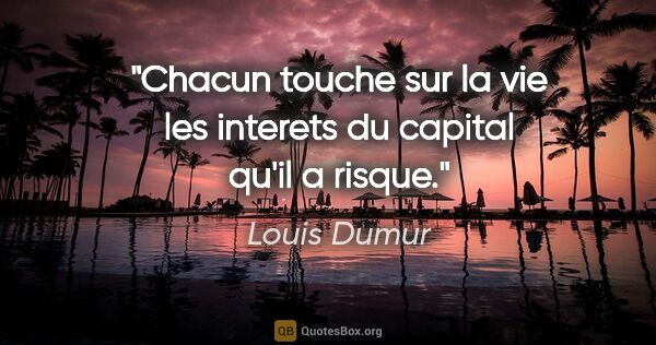 Louis Dumur citation: "Chacun touche sur la vie les interets du capital qu'il a risque."