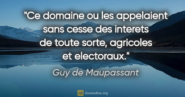 Guy de Maupassant citation: "Ce domaine ou les appelaient sans cesse des interets de toute..."