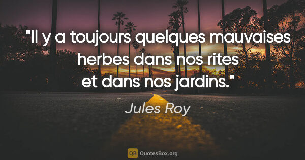 Jules Roy citation: "Il y a toujours quelques mauvaises herbes dans nos rites et..."