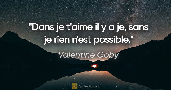 Valentine Goby citation: "Dans je t'aime il y a «je», sans «je» rien n'est possible."
