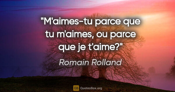Romain Rolland citation: "M'aimes-tu parce que tu m'aimes, ou parce que je t'aime?"