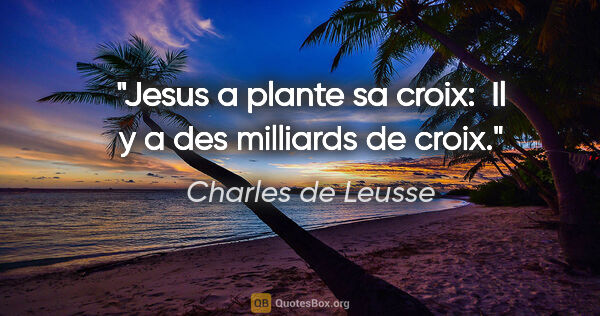 Charles de Leusse citation: "Jesus a plante sa croix:  Il y a des milliards de croix."