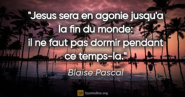 Blaise Pascal citation: "Jesus sera en agonie jusqu'a la fin du monde: il ne faut pas..."
