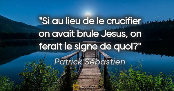 Patrick Sébastien citation: "Si au lieu de le crucifier on avait brule Jesus, on ferait le..."