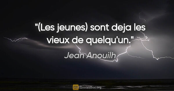Jean Anouilh citation: "(Les jeunes) sont deja les vieux de quelqu'un."