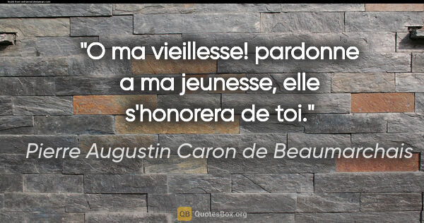 Pierre Augustin Caron de Beaumarchais citation: "O ma vieillesse! pardonne a ma jeunesse, elle s'honorera de toi."