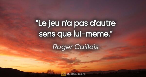 Roger Caillois citation: "Le jeu n'a pas d'autre sens que lui-meme."