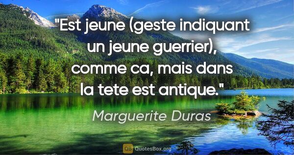 Marguerite Duras citation: "Est jeune (geste indiquant un jeune guerrier), comme ca, mais..."
