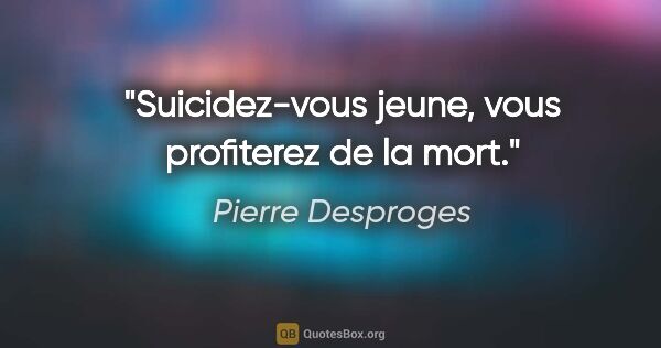 Pierre Desproges citation: "Suicidez-vous jeune, vous profiterez de la mort."