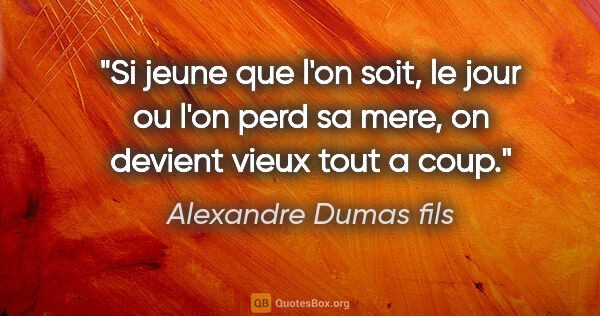 Alexandre Dumas fils citation: "Si jeune que l'on soit, le jour ou l'on perd sa mere, on..."