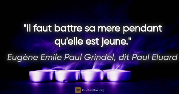Eugène Emile Paul Grindel, dit Paul Eluard citation: "Il faut battre sa mere pendant qu'elle est jeune."