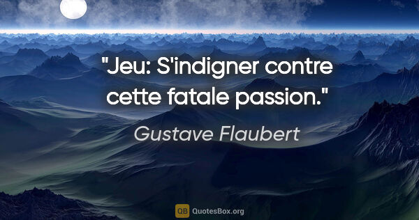 Gustave Flaubert citation: "Jeu: S'indigner contre cette fatale passion."