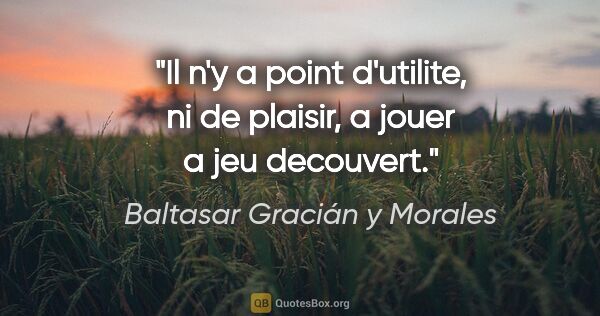 Baltasar Gracián y Morales citation: "Il n'y a point d'utilite, ni de plaisir, a jouer a jeu decouvert."