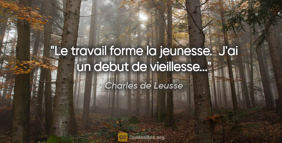 Charles de Leusse citation: "Le travail forme la jeunesse.  J'ai un debut de vieillesse..."
