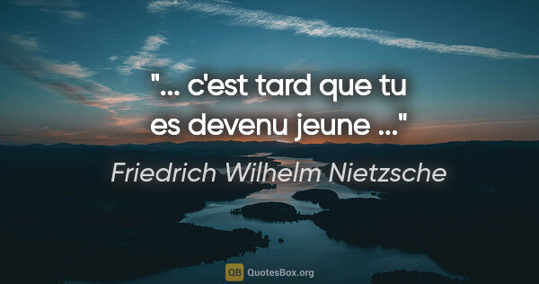 Friedrich Wilhelm Nietzsche citation: "... c'est tard que tu es devenu jeune ..."