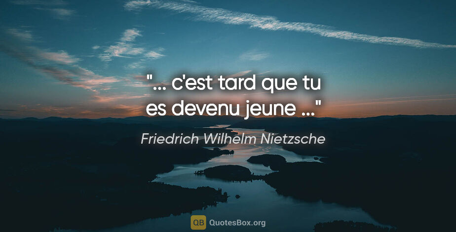 Friedrich Wilhelm Nietzsche citation: "... c'est tard que tu es devenu jeune ..."