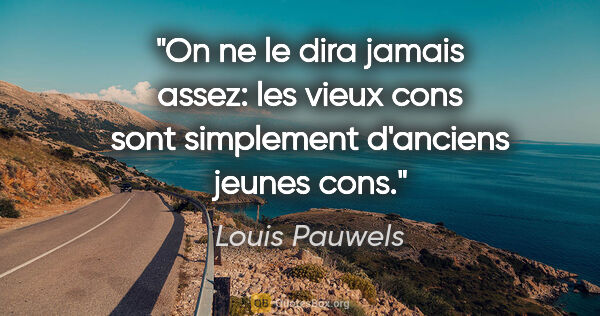 Louis Pauwels citation: "On ne le dira jamais assez: les vieux cons sont simplement..."