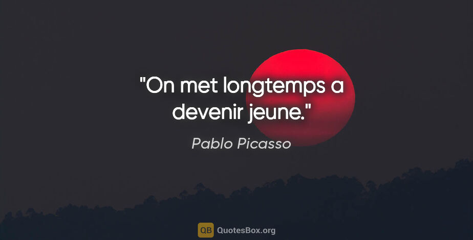 Pablo Picasso citation: "On met longtemps a devenir jeune."