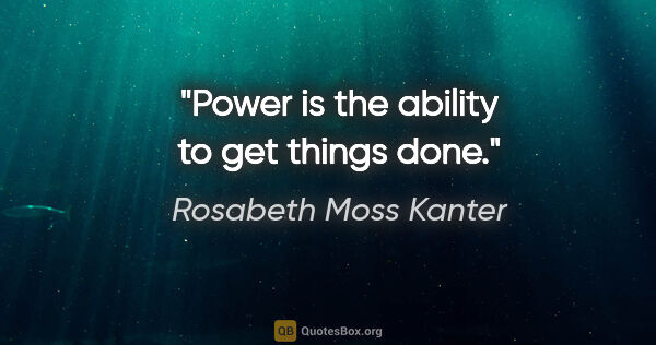 Rosabeth Moss Kanter quote: "Power is the ability to get things done."