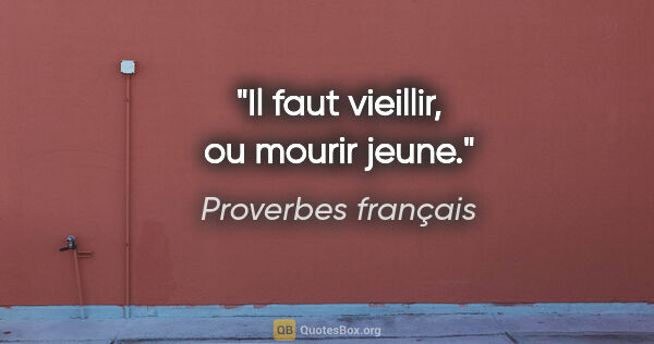 Proverbes français citation: "Il faut vieillir, ou mourir jeune."