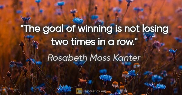 Rosabeth Moss Kanter quote: "The goal of winning is not losing two times in a row."