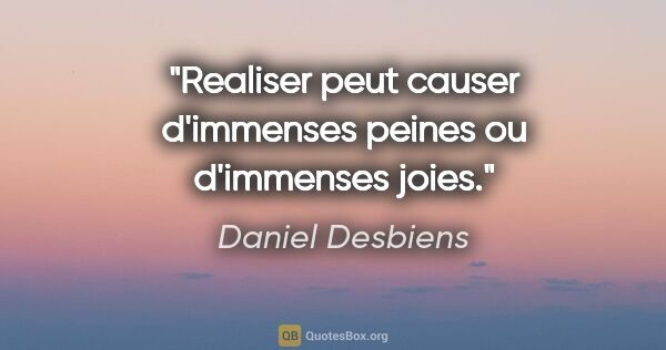 Daniel Desbiens citation: "«Realiser» peut causer d'immenses peines ou d'immenses joies."