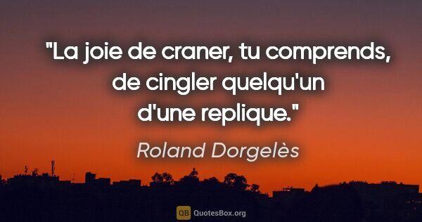 Roland Dorgelès citation: "La joie de craner, tu comprends, de cingler quelqu'un d'une..."