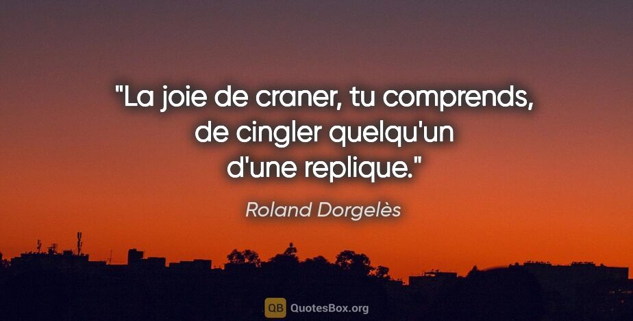 Roland Dorgelès citation: "La joie de craner, tu comprends, de cingler quelqu'un d'une..."