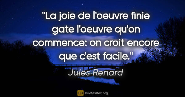 Jules Renard citation: "La joie de l'oeuvre finie gate l'oeuvre qu'on commence: on..."