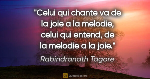 Rabindranath Tagore citation: "Celui qui chante va de la joie a la melodie, celui qui entend,..."
