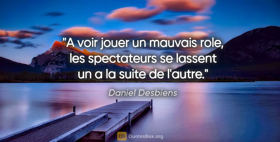 Daniel Desbiens citation: "A voir jouer un mauvais role, les spectateurs se lassent un a..."