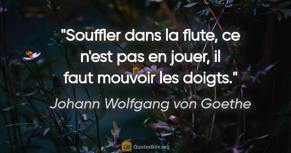 Johann Wolfgang von Goethe citation: "Souffler dans la flute, ce n'est pas en jouer, il faut mouvoir..."
