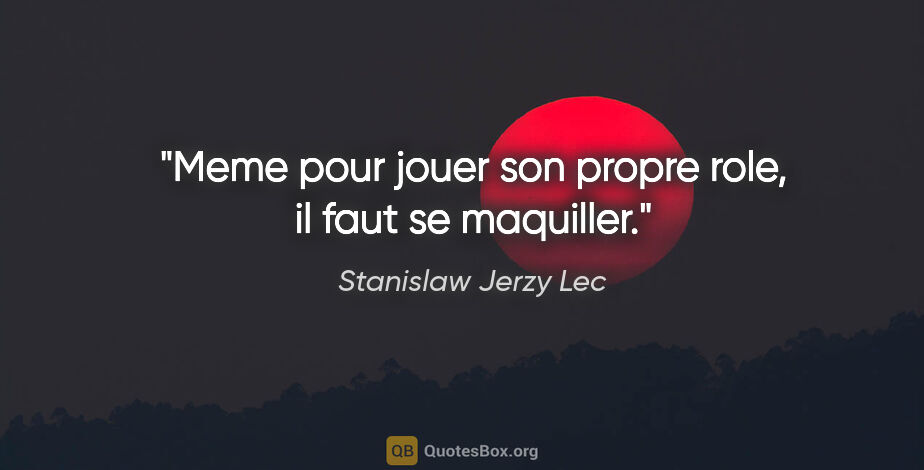 Stanislaw Jerzy Lec citation: "Meme pour jouer son propre role, il faut se maquiller."