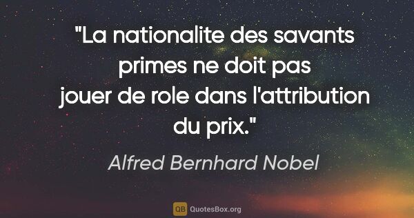 Alfred Bernhard Nobel citation: "La nationalite des savants primes ne doit pas jouer de role..."