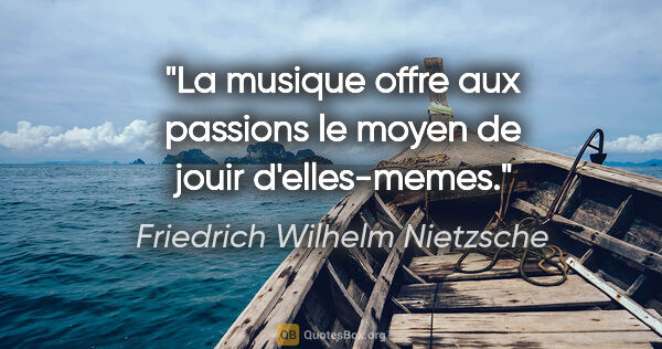 Friedrich Wilhelm Nietzsche citation: "La musique offre aux passions le moyen de jouir d'elles-memes."