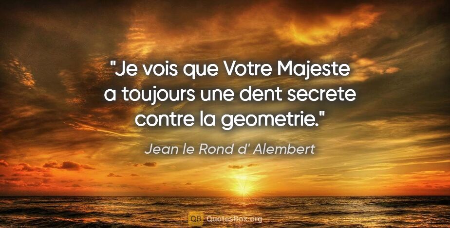 Jean le Rond d' Alembert citation: "Je vois que Votre Majeste a toujours une dent secrete contre..."