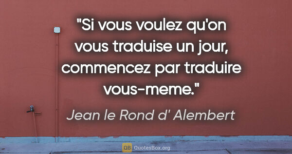 Jean le Rond d' Alembert citation: "Si vous voulez qu'on vous traduise un jour, commencez par..."