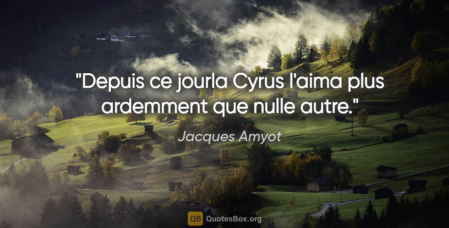 Jacques Amyot citation: "Depuis ce jourla Cyrus l'aima plus ardemment que nulle autre."