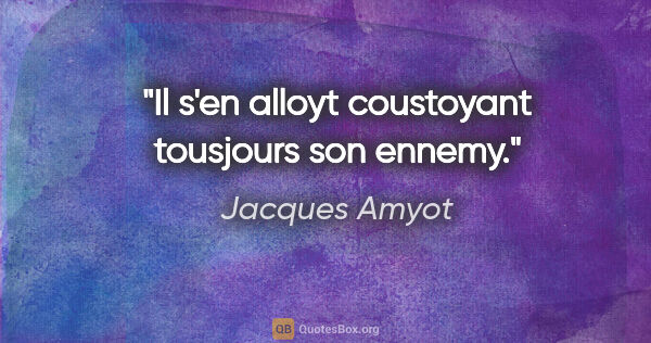 Jacques Amyot citation: "Il s'en alloyt coustoyant tousjours son ennemy."
