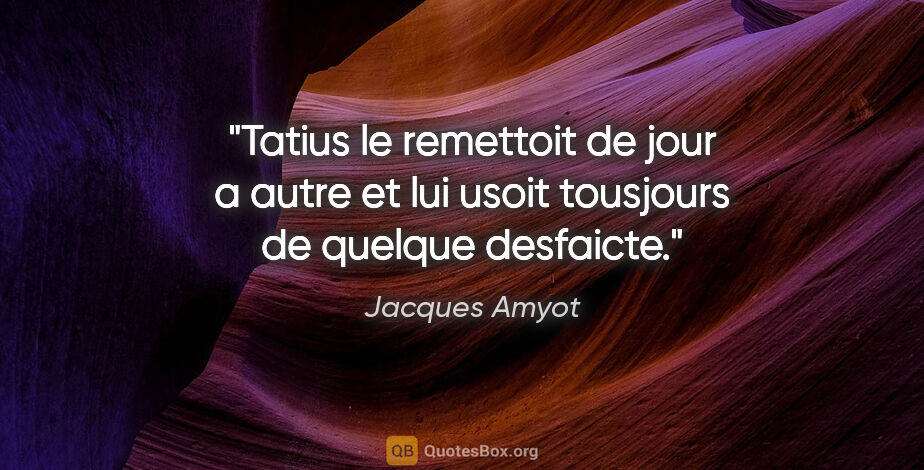 Jacques Amyot citation: "Tatius le remettoit de jour a autre et lui usoit tousjours de..."